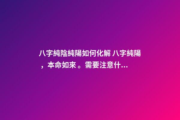 八字純陰純陽如何化解 八字純陽，本命如來。需要注意什么？